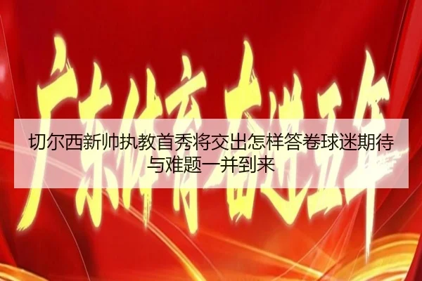 切尔西新帅执教首秀将交出怎样答卷球迷期待与难题一并到来